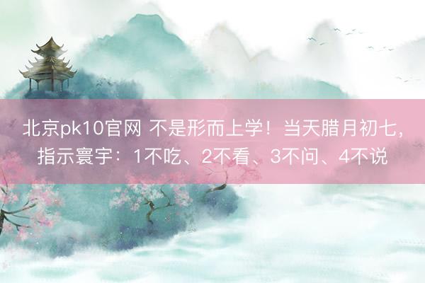 北京pk10官网 不是形而上学！当天腊月初七，指示寰宇：1不吃、2不看、3不问、4不说