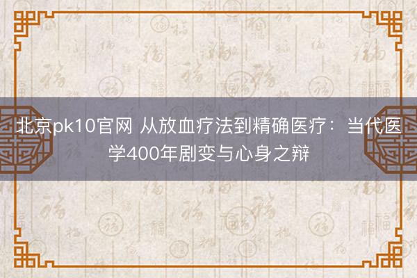 北京pk10官网 从放血疗法到精确医疗：当代医学400年剧变与心身之辩