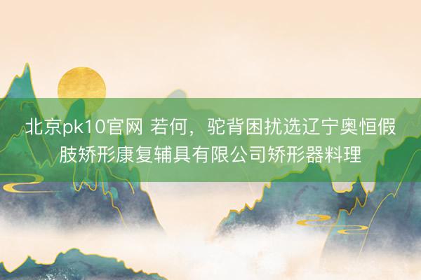 北京pk10官网 若何，驼背困扰选辽宁奥恒假肢矫形康复辅具有限公司矫形器料理