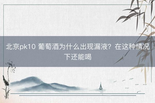 北京pk10 葡萄酒为什么出现漏液？在这种情况下还能喝