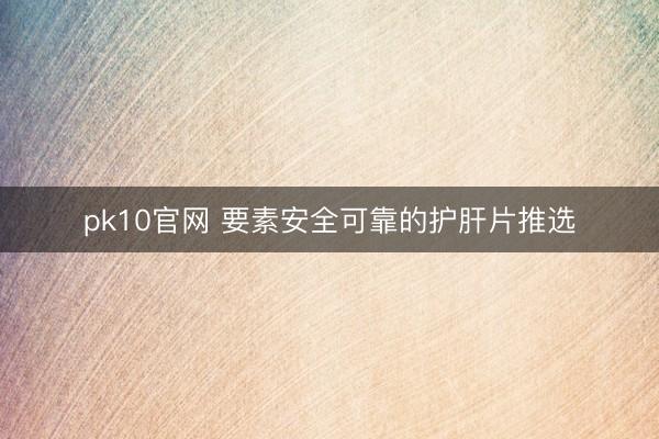 pk10官网 要素安全可靠的护肝片推选