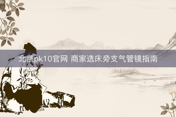 北京pk10官网 商家选床旁支气管镜指南