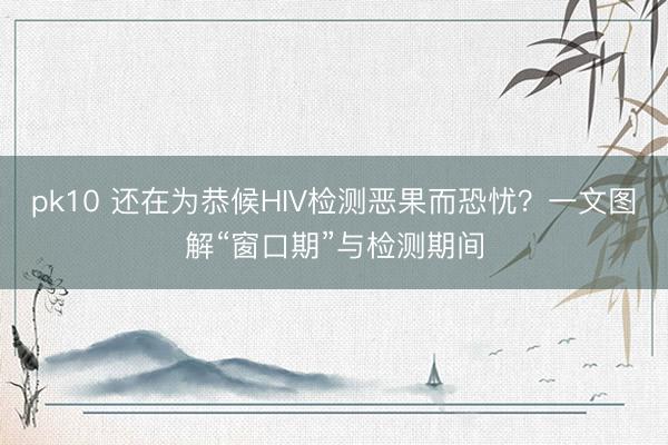 pk10 还在为恭候HIV检测恶果而恐忧？一文图解“窗口期”与检测期间