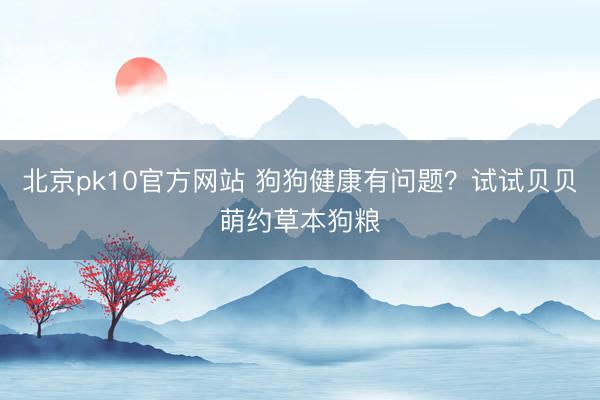 北京pk10官方网站 狗狗健康有问题？试试贝贝萌约草本狗粮