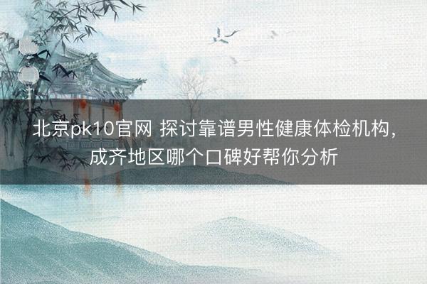 北京pk10官网 探讨靠谱男性健康体检机构，成齐地区哪个口碑好帮你分析