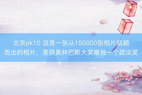 北京pk10 这是一张从150000张相片脱颖而出的相片，是获奥林巴斯大奖唯独一个疏淡奖