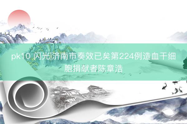 pk10 闪光|济南市奏效已矣第224例造血干细胞捐献者陈章浩