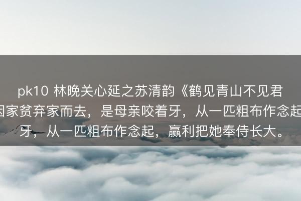 pk10 林晚关心延之苏清韵《鹤见青山不见君》父亲早在她幼时便因家贫弃家而去，是母亲咬着牙，从一匹粗布作念起，赢利把她奉侍长大。