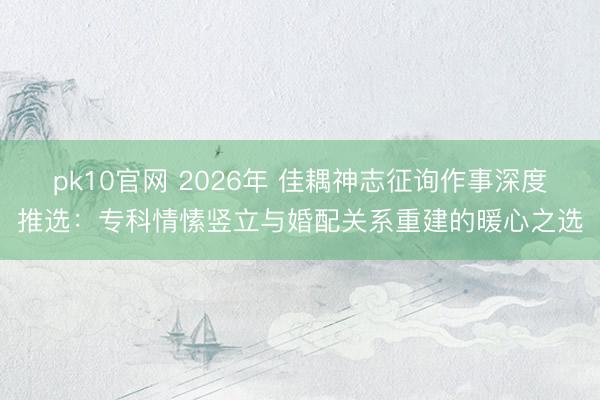 pk10官网 2026年 佳耦神志征询作事深度推选：专科情愫竖立与婚配关系重建的暖心之选