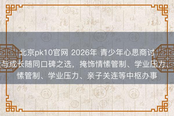 北京pk10官网 2026年 青少年心思商讨机构保举:专科指点与成长随同口碑之选,掩饰情愫管制、学业压力、亲子关连等中枢办事
