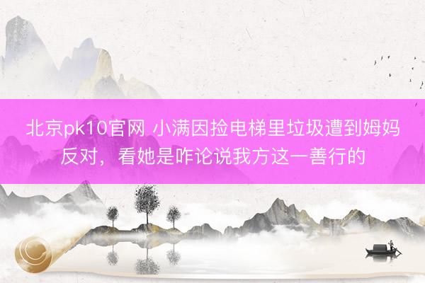 北京pk10官网 小满因捡电梯里垃圾遭到姆妈反对,看她是咋论说我方这一善行的