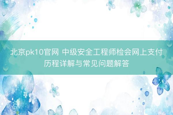 北京pk10官网 中级安全工程师检会网上支付历程详解与常见问题解答