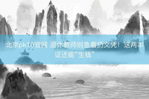 北京pk10官网 退休教师别急着扔文凭！这两本证还能“生钱”