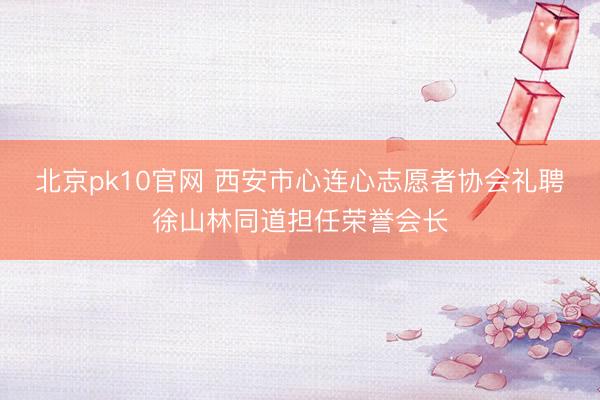 北京pk10官网 西安市心连心志愿者协会礼聘徐山林同道担任荣誉会长