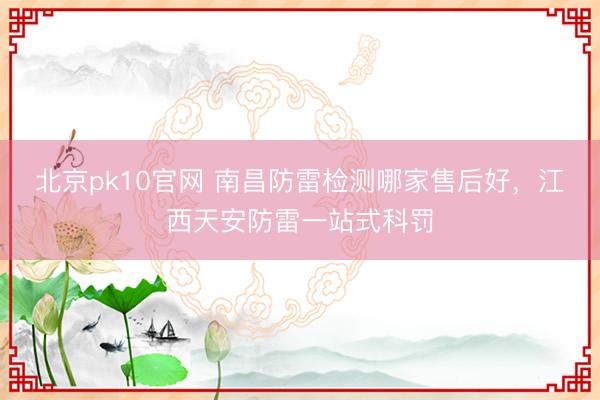 北京pk10官网 南昌防雷检测哪家售后好,江西天安防雷一站式科罚