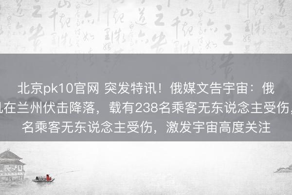 北京pk10官网 突发特讯！俄媒文告宇宙：俄罗斯蓝色航空一客机在兰州伏击降落，载有238名乘客无东说念主受伤，激发宇宙高度关注