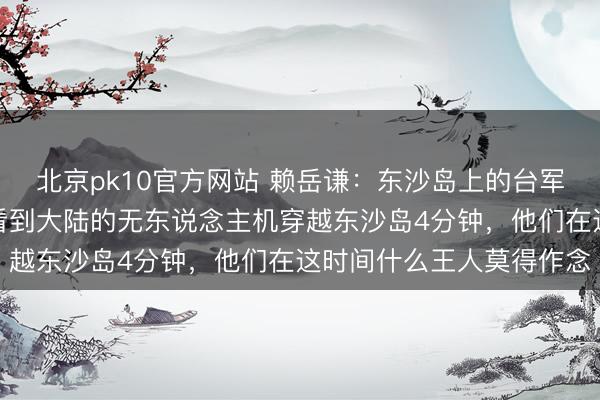 北京pk10官方网站 赖岳谦：东沙岛上的台军这么作念就对了！他们看到大陆的无东说念主机穿越东沙岛4分钟，他们在这时间什么王人莫得作念