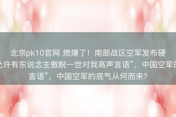 北京pk10官网 燃爆了！南部战区空军发布硬核警告：“毫不允许有东说念主傲睨一世对我高声言语”，中国空军的底气从何而来？