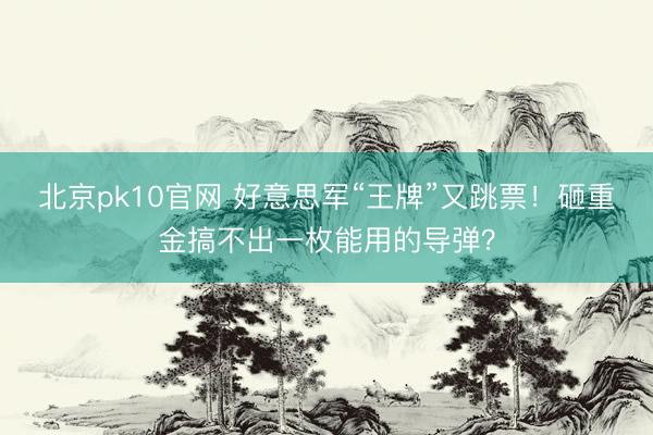 北京pk10官网 好意思军“王牌”又跳票！砸重金搞不出一枚能用的导弹？