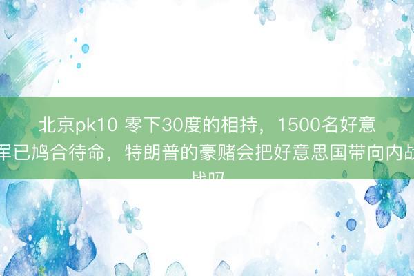 北京pk10 零下30度的相持，1500名好意思军已鸠合待命，特朗普的豪赌会把好意思国带向内战吗