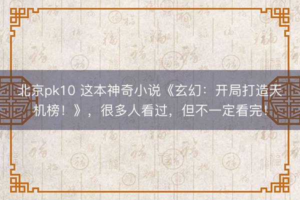 北京pk10 这本神奇小说《玄幻：开局打造天机榜！》，很多人看过，但不一定看完！