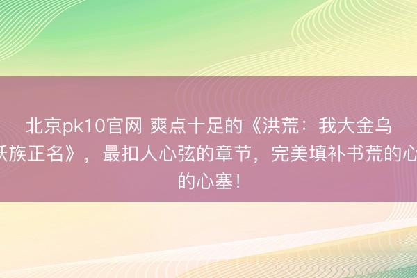 北京pk10官网 爽点十足的《洪荒：我大金乌为妖族正名》，最扣人心弦的章节，完美填补书荒的心塞！