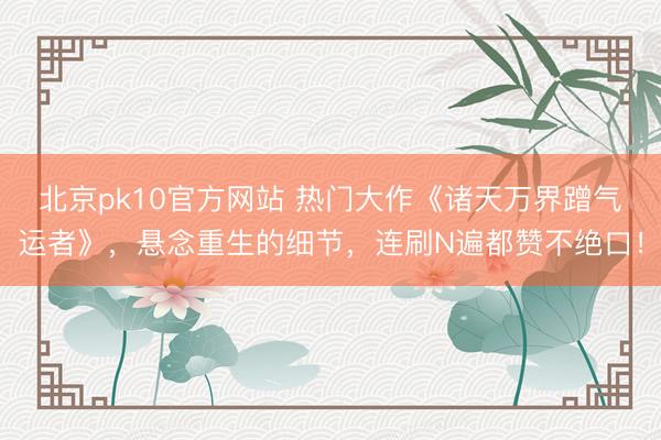北京pk10官方网站 热门大作《诸天万界蹭气运者》，悬念重生的细节，连刷N遍都赞不绝口！