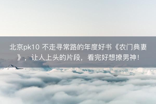 北京pk10 不走寻常路的年度好书《农门典妻》，让人上头的片段，看完好想撩男神！