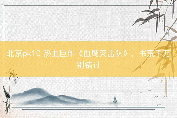 北京pk10 热血巨作《血鹰突击队》，书荒千万别错过