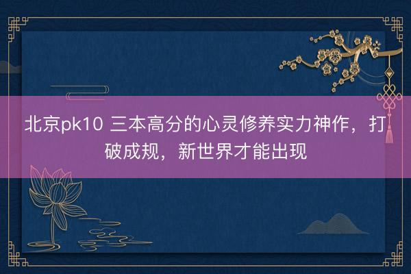 北京pk10 三本高分的心灵修养实力神作,打破成规,新世界才能出现