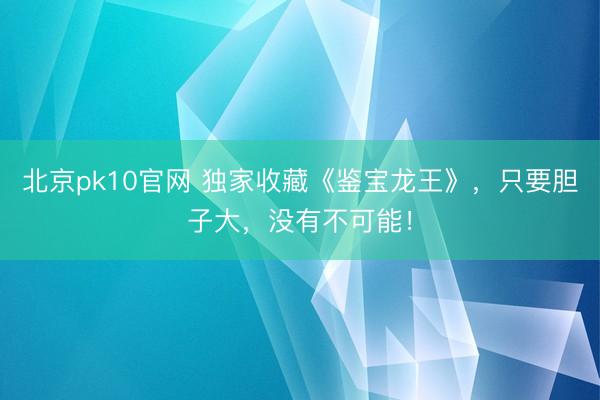 北京pk10官网 独家收藏《鉴宝龙王》，只要胆子大，没有不可能！