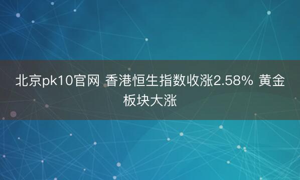 北京pk10官网 香港恒生指数收涨2.58% 黄金板块大涨