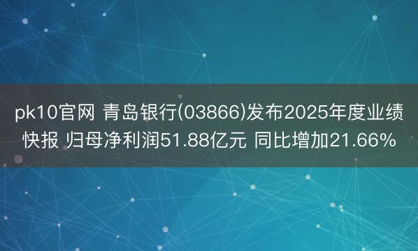 pk10官网 青岛银行(03866)发布2025年度业绩快报 归母净利润51.88亿元 同比增加21.66%