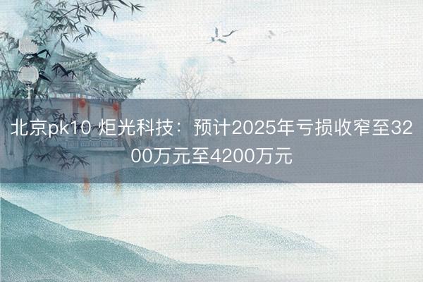 北京pk10 炬光科技：预计2025年亏损收窄至3200万元至4200万元