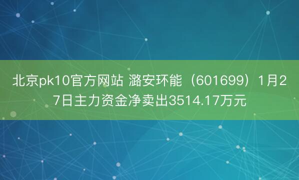 北京pk10官方网站 潞安环能（601699）1月27日主力资金净卖出3514.17万元