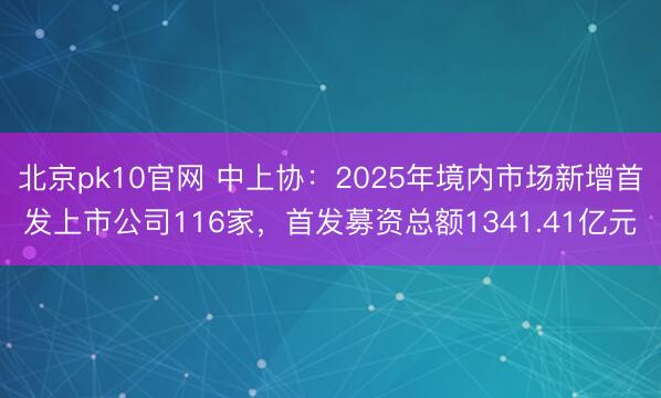 北京pk10官网 中上协：2025年境内市场新增首发上市公司116家，首发募资总额1341.41亿元