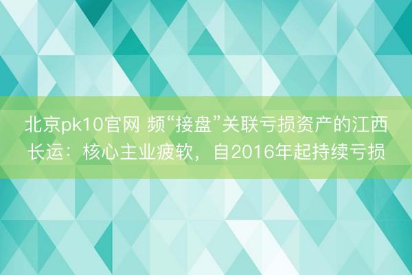 北京pk10官网 频“接盘”关联亏损资产的江西长运：核心主业疲软，自2016年起持续亏损