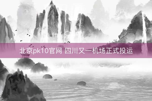 北京pk10官网 四川又一机场正式投运