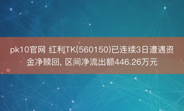 pk10官网 红利TK(560150)已连续3日遭遇资金净赎回, 区间净流出额446.26万元