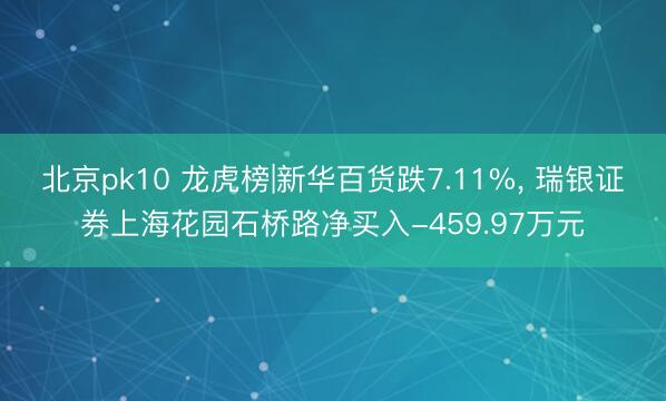 北京pk10 龙虎榜|新华百货跌7.11%, 瑞银证券上海花园石桥路净买入-459.97万元