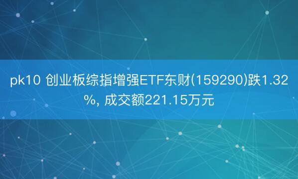 pk10 创业板综指增强ETF东财(159290)跌1.32%, 成交额221.15万元