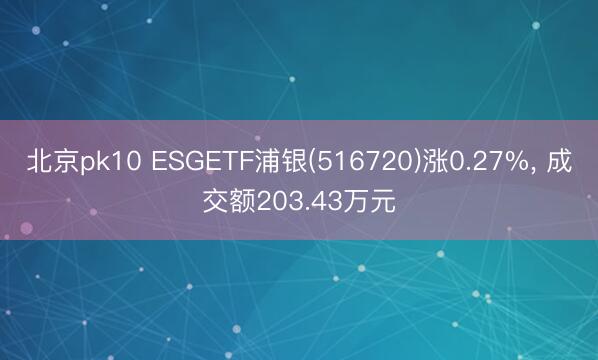北京pk10 ESGETF浦银(516720)涨0.27%, 成交额203.43万元