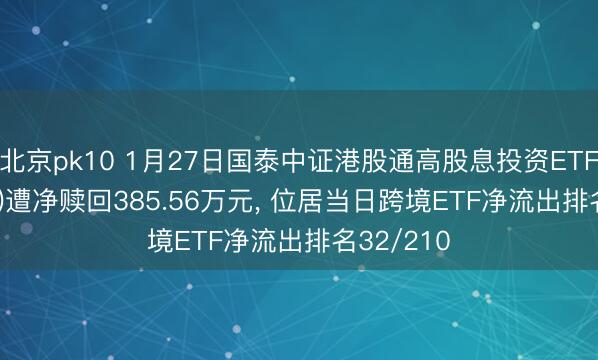 北京pk10 1月27日国泰中证港股通高股息投资ETF(159331)遭净赎回385.56万元, 位居当日跨境ETF净流出排名32/210