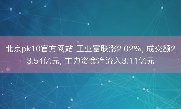 北京pk10官方网站 工业富联涨2.02%, 成交额23.54亿元, 主力资金净流入3.11亿元