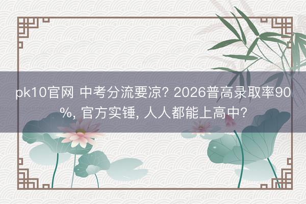 pk10官网 中考分流要凉? 2026普高录取率90%, 官方实锤, 人人都能上高中?