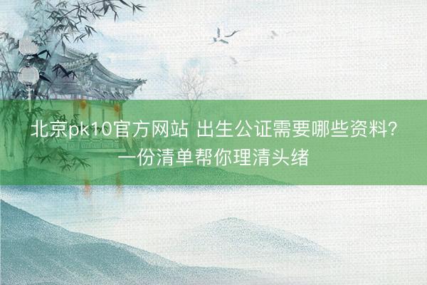 北京pk10官方网站 出生公证需要哪些资料?一份清单帮你理清头绪