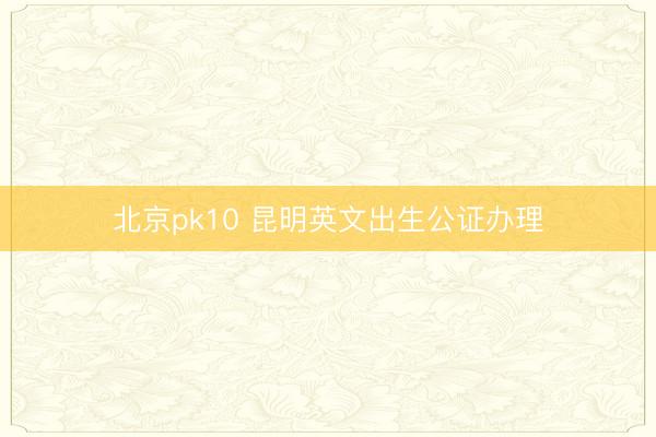 北京pk10 昆明英文出生公证办理