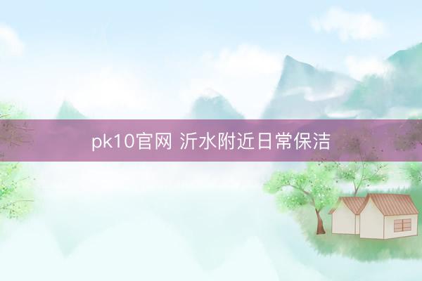 pk10官网 沂水附近日常保洁