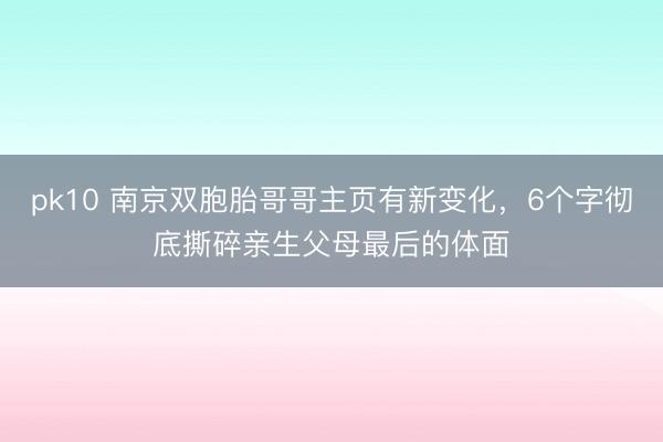 pk10 南京双胞胎哥哥主页有新变化，6个字彻底撕碎亲生父母最后的体面