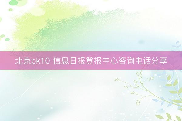 北京pk10 信息日报登报中心咨询电话分享